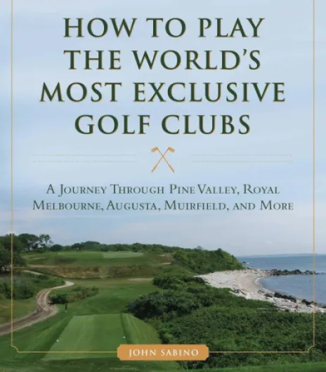 How to Play the World's Most Exclusive Golf Clubs: A Journey through Pine Valley, Royal Melbourne, Augusta, Muirfield, and More